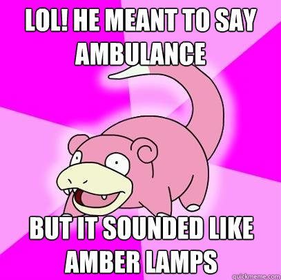 lol! he meant to say ambulance but it sounded like amber lamps  Slowpoke