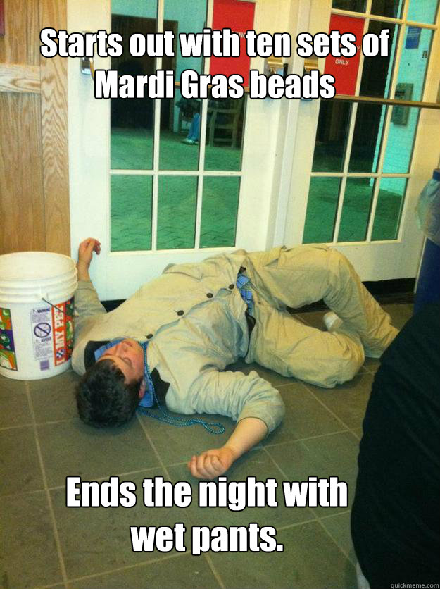 Starts out with ten sets of Mardi Gras beads 




  Ends the night with wet pants.  
