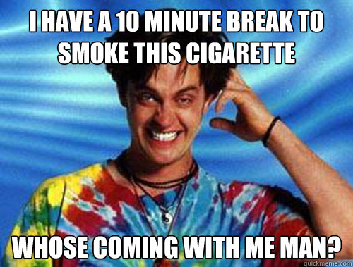 I have a 10 minute break to smoke this cigarette whose coming with me man? - I have a 10 minute break to smoke this cigarette whose coming with me man?  Introducing Stoner Ent