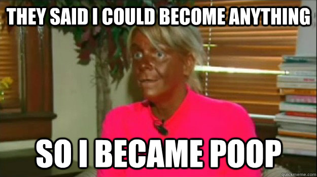 They said i could become anything so i became poop - They said i could become anything so i became poop  Excessive Tanning Mom