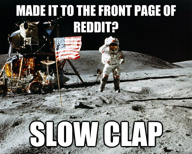 Made it to the front page of Reddit? Slow clap  Unimpressed Astronaut