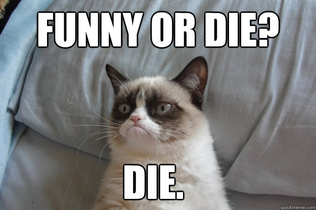 Funny or Die?  Die.  GrumpyCatOL