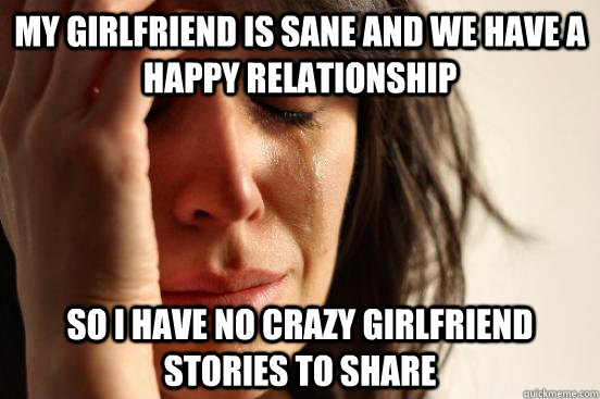 My girlfriend is sane and we have a happy relationship So I have no crazy girlfriend stories to share  First World Problems