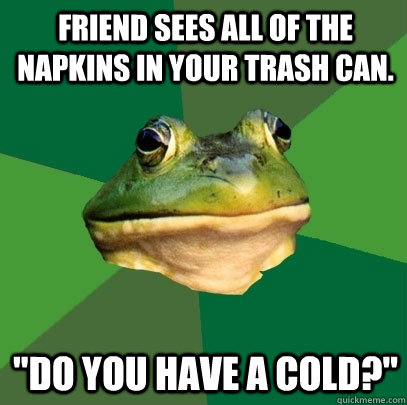 Friend sees all of the napkins in your trash can. 