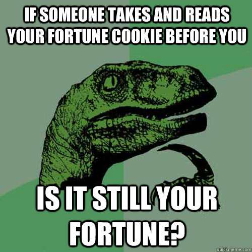 If someone takes and reads your fortune cookie before you is it still your fortune? - If someone takes and reads your fortune cookie before you is it still your fortune?  Philosoraptor