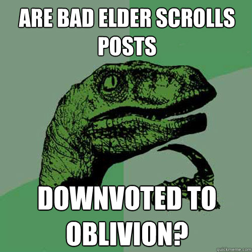 Are bad elder scrolls posts downvoted to oblivion?  Philosoraptor