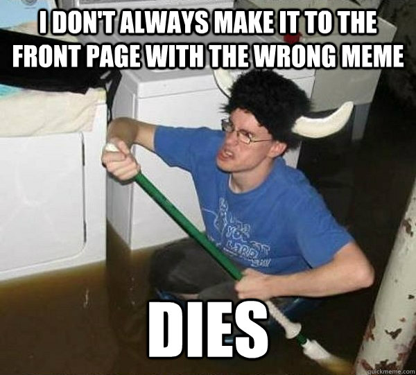 I don't always make it to the front page with the wrong meme dies  They said