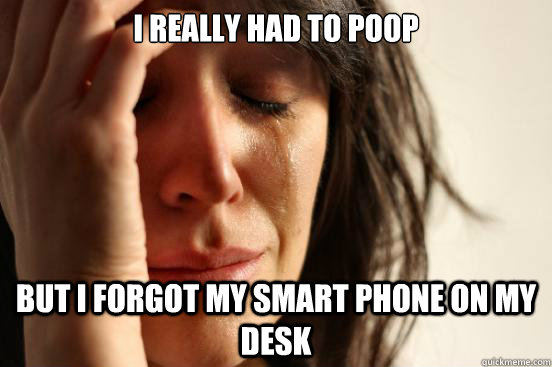 I really had to poop but i forgot my smart phone on my desk  First World Problems