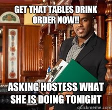 Get that tables drink order now!! Asking hostess what she is doing tonight   Asshole Restaurant Manager