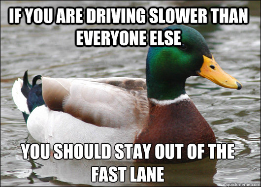 if you are driving slower than everyone else you should stay out of the fast lane  Actual Advice Mallard