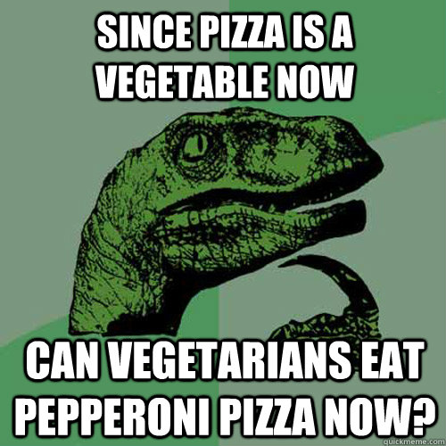 Since pizza is a vegetable now  Can vegetarians eat pepperoni pizza now?  Philosoraptor