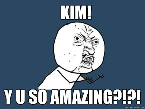 Kim! Y u so amazing?!?!   Y U No