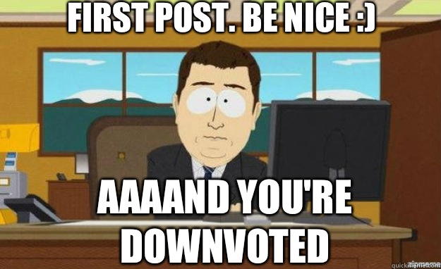 First post. Be nice :) AAAAND YOU'RE DOWNVOTED  aaaand its gone