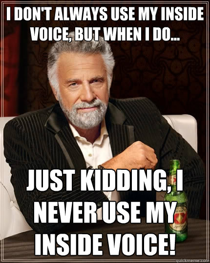 I Don't always use my inside voice, but when i do... Just kidding, i never use my inside voice!  The Most Interesting Man In The World