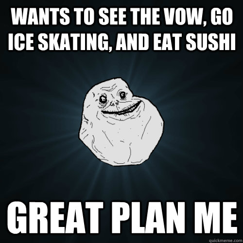 Wants to see the vow, go ice skating, and eat sushi great plan me  Forever Alone