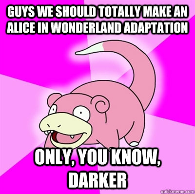 Guys we should totally make an alice in wonderland adaptation only, you know, darker  Slowpoke Earthquake