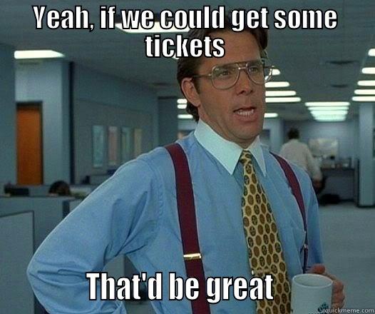 YEAH, IF WE COULD GET SOME TICKETS              THAT'D BE GREAT                Office Space Lumbergh