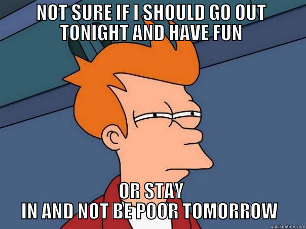 NOT SURE IF I SHOULD GO OUT TONIGHT AND HAVE FUN OR STAY IN AND NOT BE POOR TOMORROW  Futurama Fry