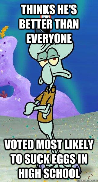 Thinks he's better than everyone Voted most likely to suck eggs in high school  Scumbag Squidward