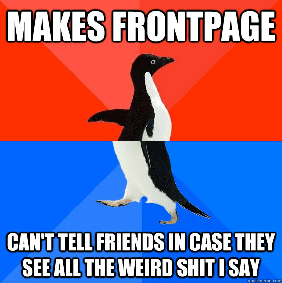 makes frontpage can't tell friends in case they see all the weird shit i say  Socially Awesome Awkward Penguin