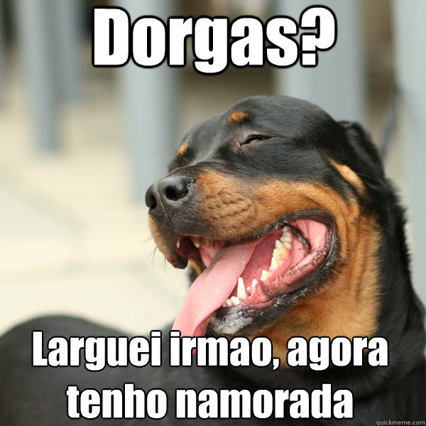 Dorgas? Larguei irmao, agora tenho namorada  