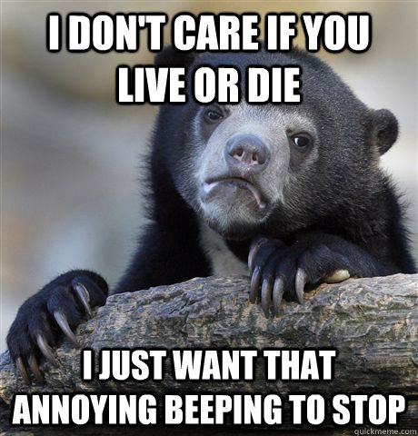 I DON'T CARE IF YOU LIVE OR DIE I JUST WANT THAT ANNOYING BEEPING TO STOP  Confession Bear