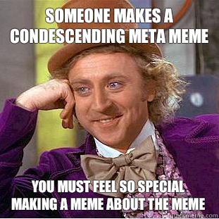 someone makes a condescending meta meme you must feel so special making a meme about the meme - someone makes a condescending meta meme you must feel so special making a meme about the meme  Condescending Wonka