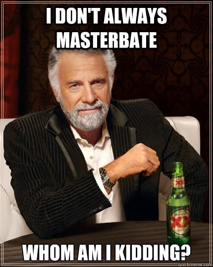 I don't always masterbate Whom am i Kidding?  The Most Interesting Man In The World