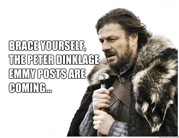 Brace yourself, 
the peter dinklage emmy posts are coming...  Imminent Ned
