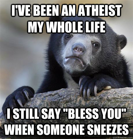 I've been an Atheist my whole life I still say 