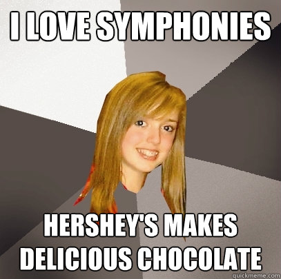 I love symphonies Hershey's makes delicious chocolate  Musically Oblivious 8th Grader