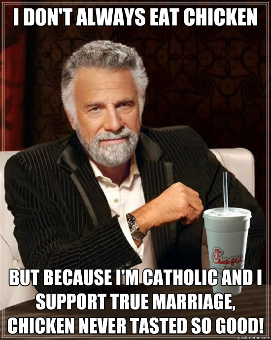 I don't always eat chicken But because I'm Catholic and I support True Marriage, chicken never tasted so good!   Chick-fil-A