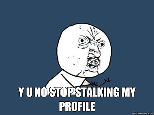  Y U NO STOP STALKING MY PROFILE  Y U No