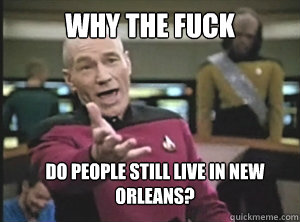 Why The fuck do people still live in new orleans?  Annoyed Picard
