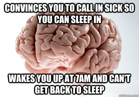 CONVINCES YOU TO CALL IN SICK SO YOU CAN SLEEP IN WAKES YOU UP AT 7AM AND CAN'T GET BACK TO SLEEP   Scumbag Brain