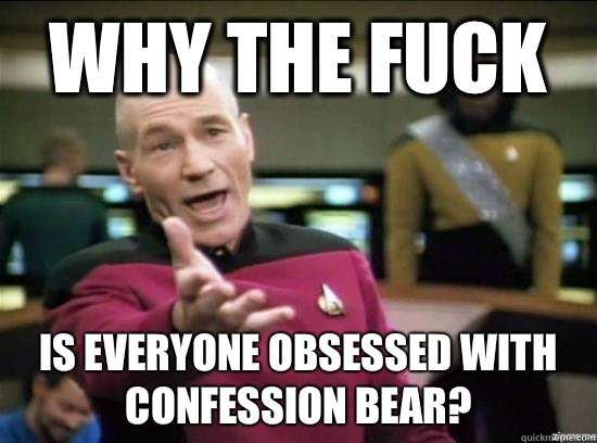 Why the fuck is everyone obsessed with confession bear?  Annoyed Picard HD