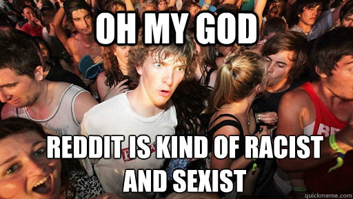 Oh my god Reddit is kind of racist
and sexist  Sudden Clarity Clarence