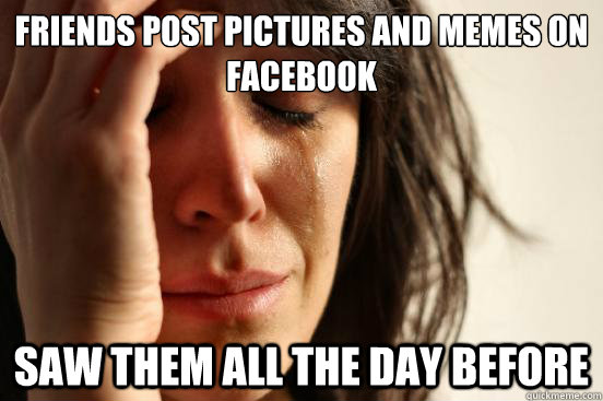friends post pictures and memes on facebook saw them all the day before  First World Problems