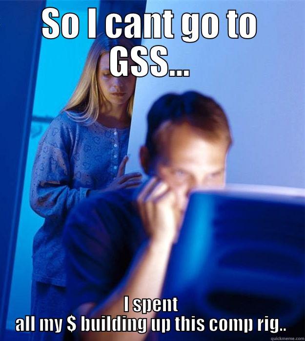 SO I CANT GO TO GSS... I SPENT ALL MY $ BUILDING UP THIS COMP RIG.. Redditors Wife