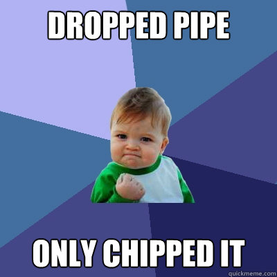 Dropped Pipe Only chipped it  Success Kid