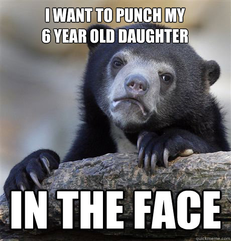 i want to punch my 
6 year old daughter in the face  Confession Bear