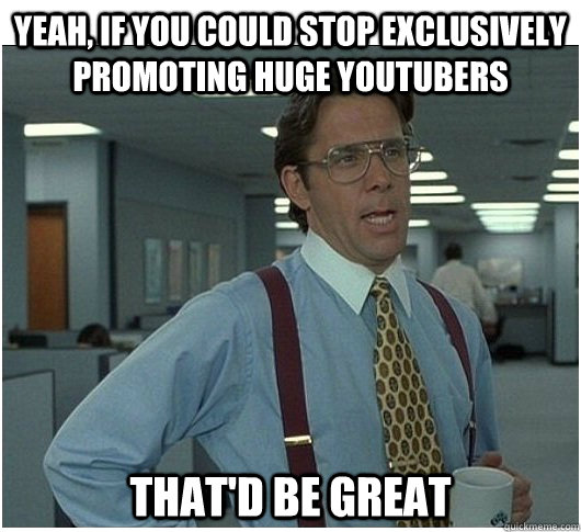 Yeah, if you could stop exclusively promoting huge youtubers That'd be great - Yeah, if you could stop exclusively promoting huge youtubers That'd be great  If you could stop stalking me