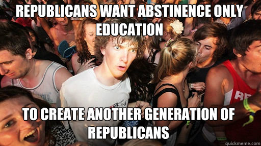 Republicans want abstinence only education to create another generation of republicans - Republicans want abstinence only education to create another generation of republicans  Sudden Clarity Clarence