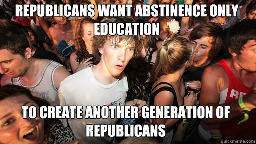 Republicans want abstinence only education to create another generation of republicans  Sudden Clarity Clarence