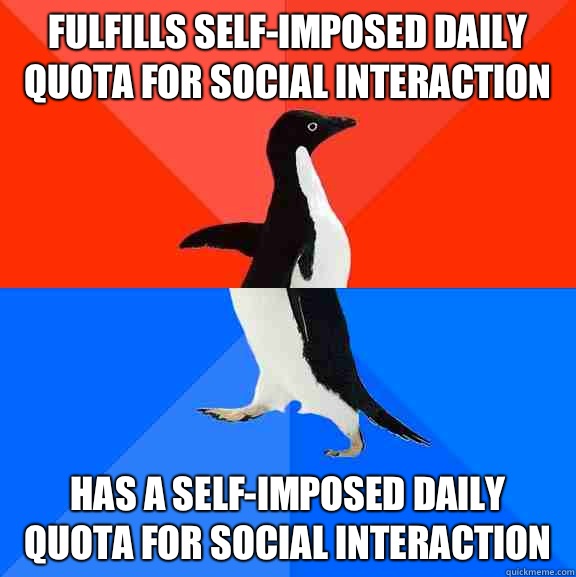 Fulfills self-imposed daily quota for social interaction Has a self-imposed daily quota for social interaction  Socially Awesome Awkward Penguin