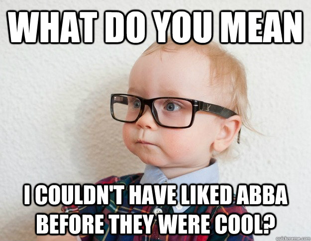 What do you mean I couldn't have liked ABBA before they were cool? - What do you mean I couldn't have liked ABBA before they were cool?  Hipster Baby