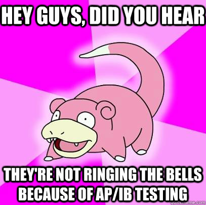 Hey guys, did you hear they're not ringing the bells because of AP/IB testing  Slowpoke