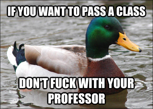 IF YOU WANT TO PASS A CLASS DON'T FUCK WITH YOUR PROFESSOR  Actual Advice Mallard
