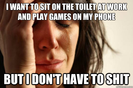 I want to sit on the toilet at work and play games on my phone But I don't have to shit  FirstWorldProblems