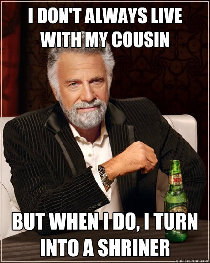 I don't always live with my cousin But when I do, i turn into a shriner  The Most Interesting Man In The World